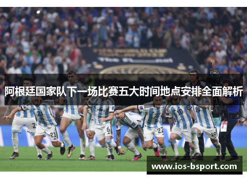 阿根廷国家队下一场比赛五大时间地点安排全面解析
