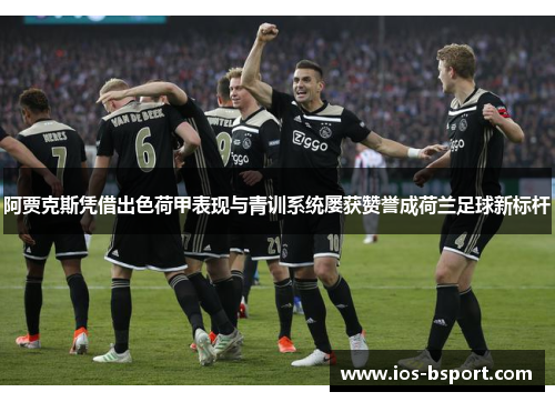 阿贾克斯凭借出色荷甲表现与青训系统屡获赞誉成荷兰足球新标杆